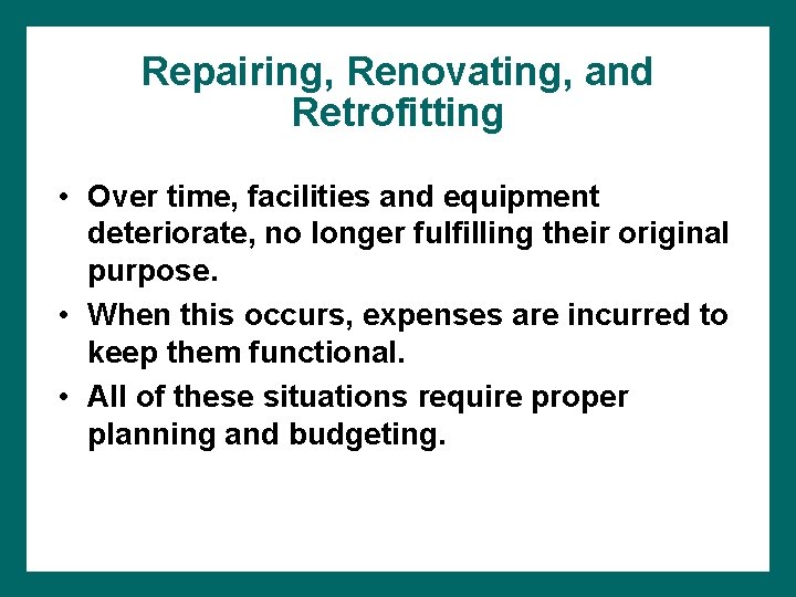 Repairing, Renovating, and Retrofitting • Over time, facilities and equipment deteriorate, no longer fulfilling