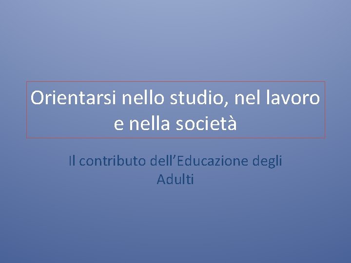 Orientarsi nello studio, nel lavoro e nella società Il contributo dell’Educazione degli Adulti 