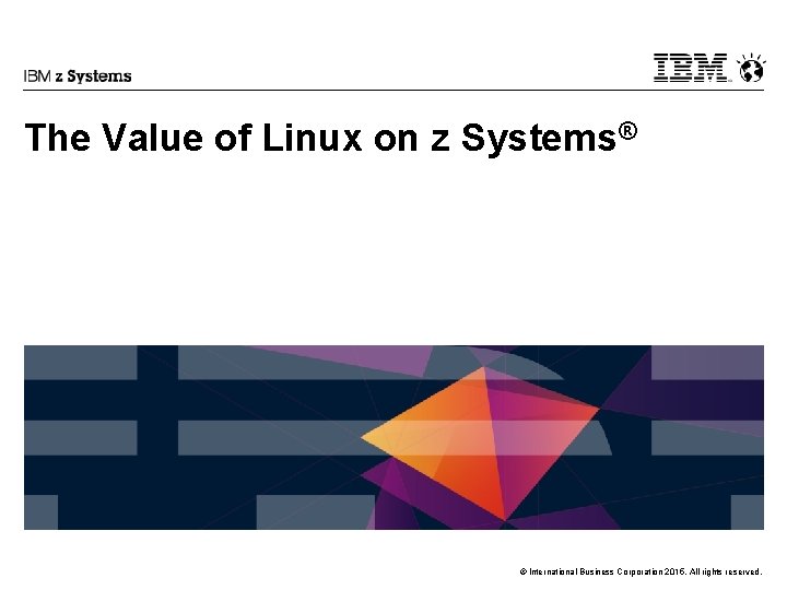 The Value of Linux on z Systems® © International Business Corporation 2015. All rights