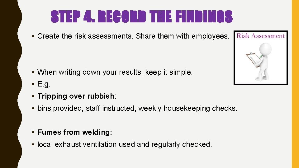 STEP 4. RECORD THE FINDINGS • Create the risk assessments. Share them with employees. STEP 4. RECORD THE FINDINGS • Create the risk assessments. Share them with employees.