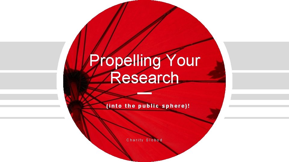 Propelling Your Research (into the public sphere)! Charity Slobod 