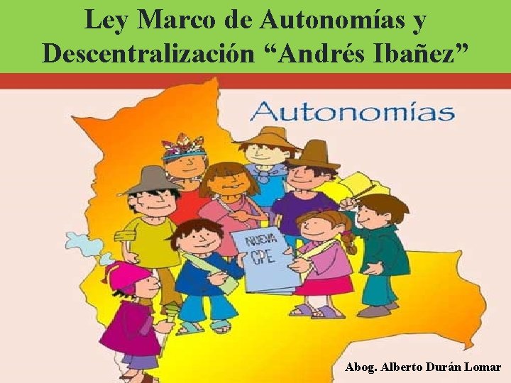 Ley Marco de Autonomías y Descentralización “Andrés Ibañez” Abog. Alberto Durán Lomar 