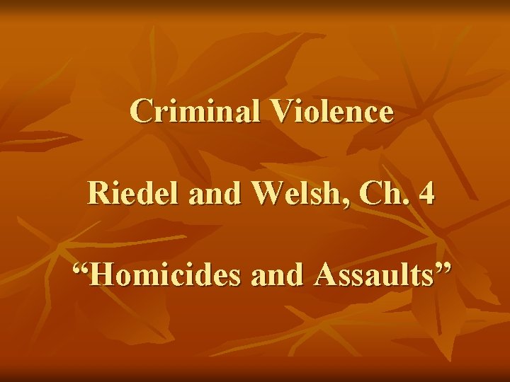 Criminal Violence Riedel and Welsh, Ch. 4 “Homicides and Assaults” 
