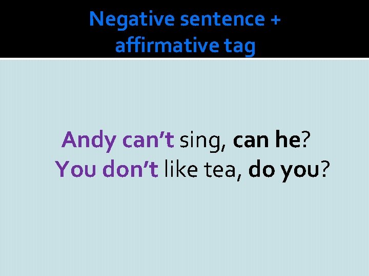 Negative sentence + affirmative tag Andy can’t sing, can he? You don’t like tea,