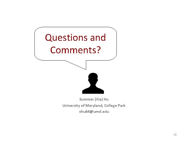 Questions and Comments? Summer (Xia) Hu University of Maryland, College Park xhu 64@umd. edu