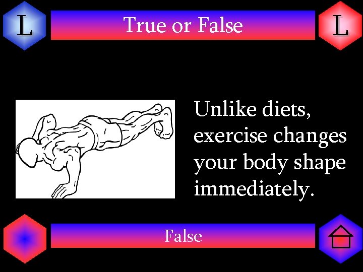 L True or False L Unlike diets, exercise changes your body shape immediately. False