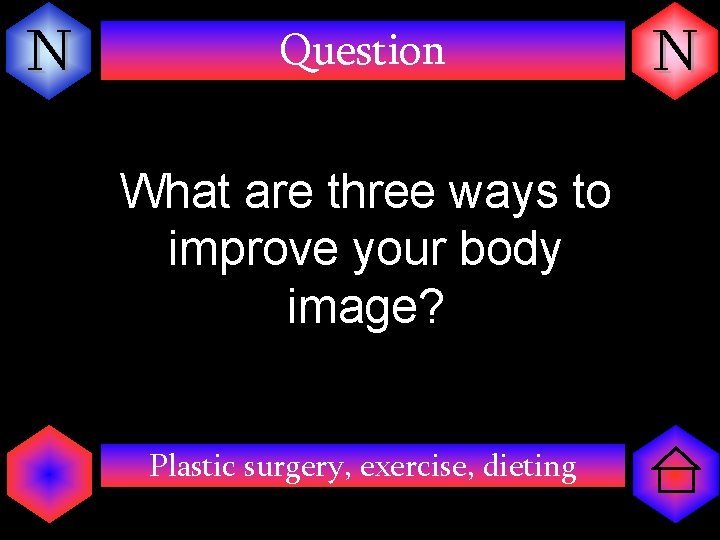 N Question What are three ways to improve your body image? Plastic surgery, exercise,