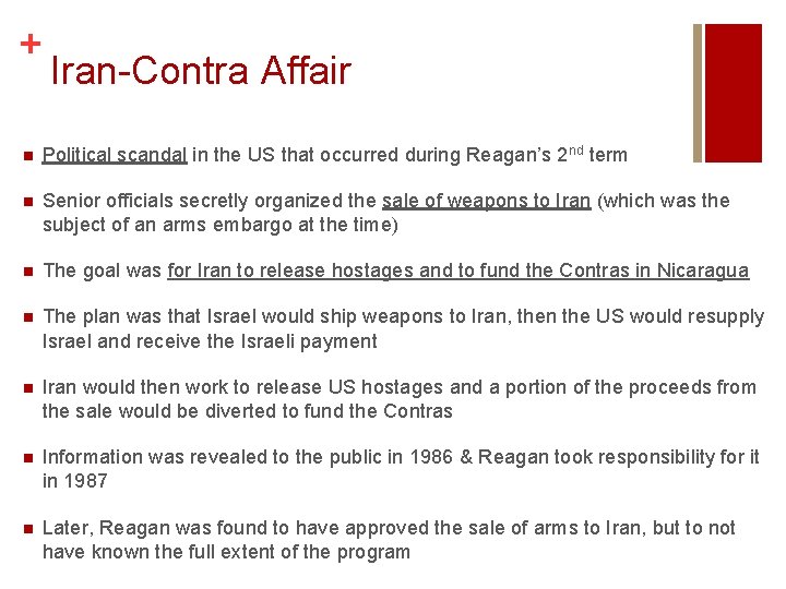 + Iran-Contra Affair n Political scandal in the US that occurred during Reagan’s 2 + Iran-Contra Affair n Political scandal in the US that occurred during Reagan’s 2