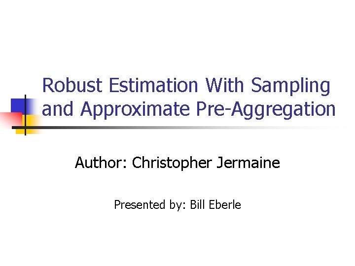 Robust Estimation With Sampling and Approximate Pre-Aggregation Author: Christopher Jermaine Presented by: Bill Eberle