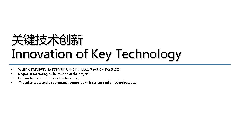 关键技术创新 Innovation of Key Technology • • 项目的技术创新程度、技术的原创性及重要性、相比当前同类技术的优缺点等 Degree of technological innovation of the