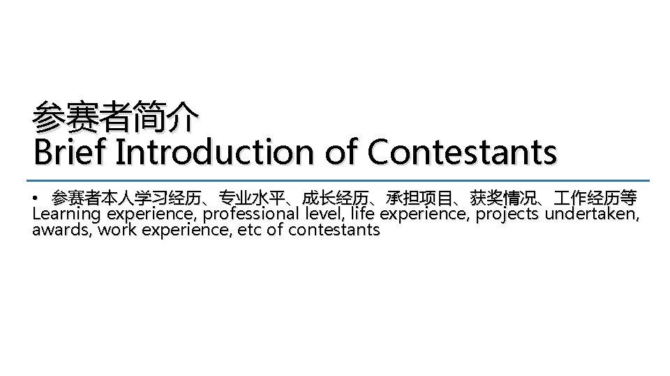 参赛者简介 Brief Introduction of Contestants • 参赛者本人学习经历、专业水平、成长经历、承担项目、获奖情况、 作经历等 Learning experience, professional level, life experience,