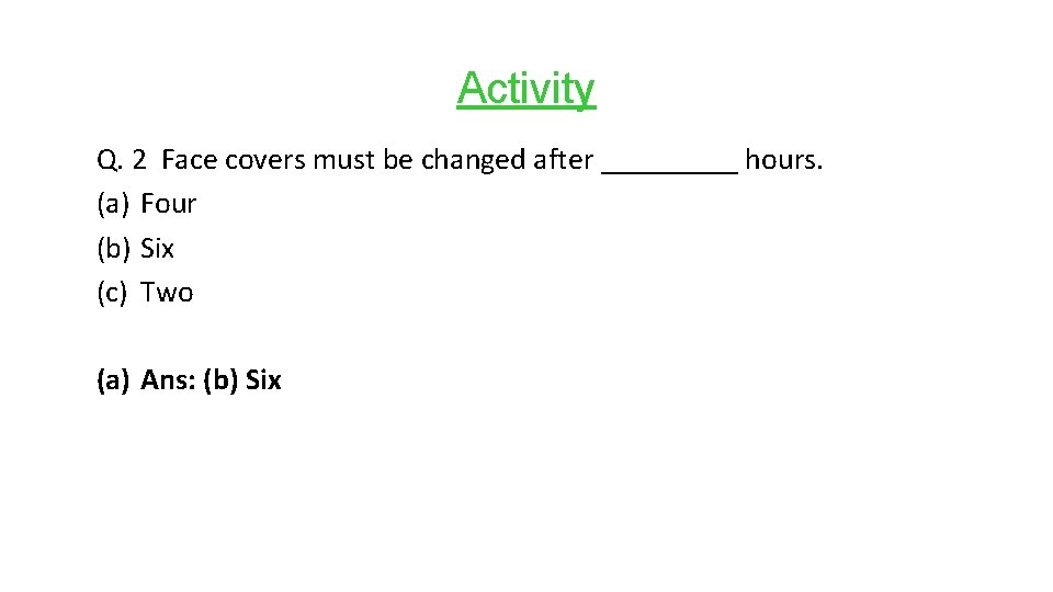 Activity Q. 2 Face covers must be changed after _____ hours. (a) Four (b)
