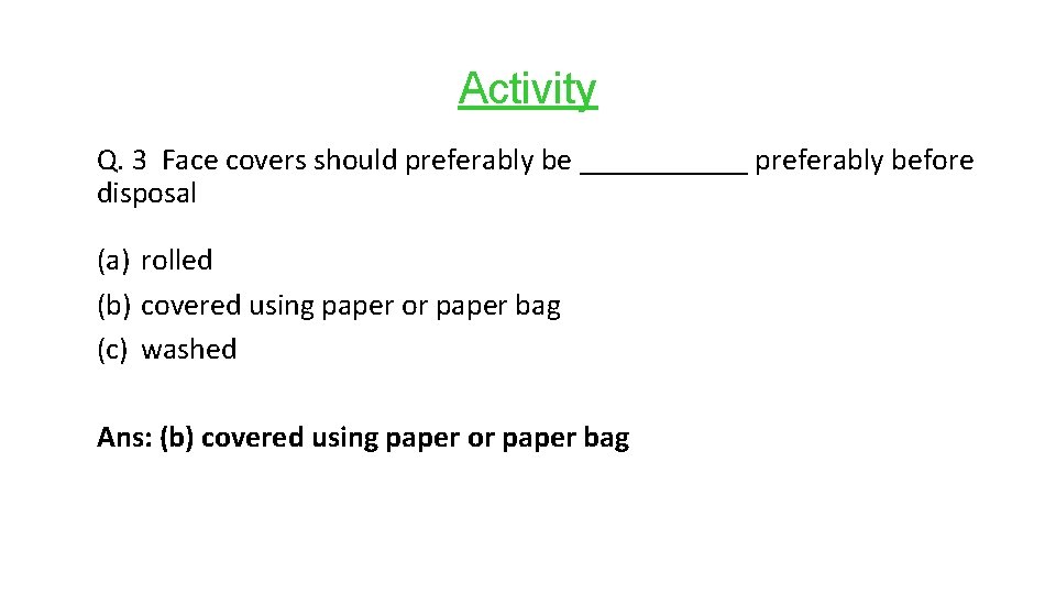 Activity Q. 3 Face covers should preferably be ______ preferably before disposal (a) rolled