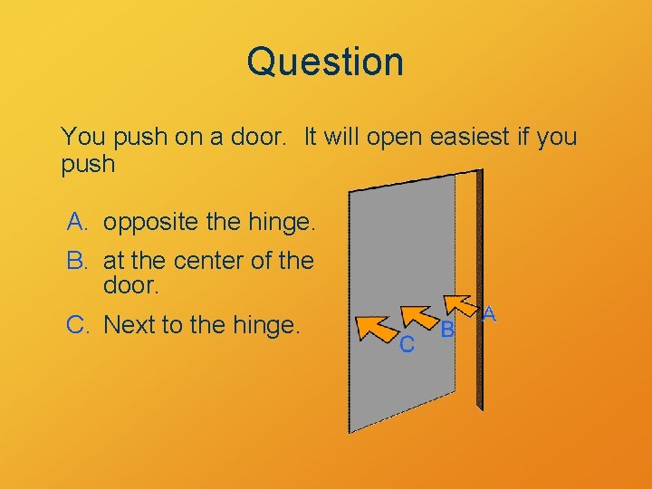 Question You push on a door. It will open easiest if you push A.