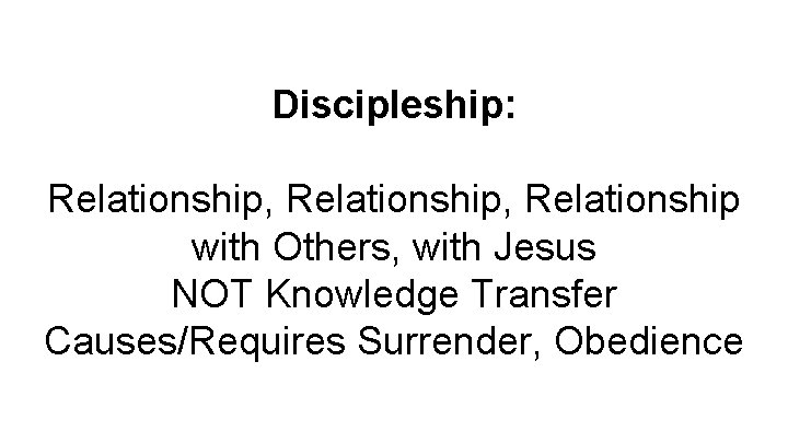 Discipleship: Relationship, Relationship with Others, with Jesus NOT Knowledge Transfer Causes/Requires Surrender, Obedience 