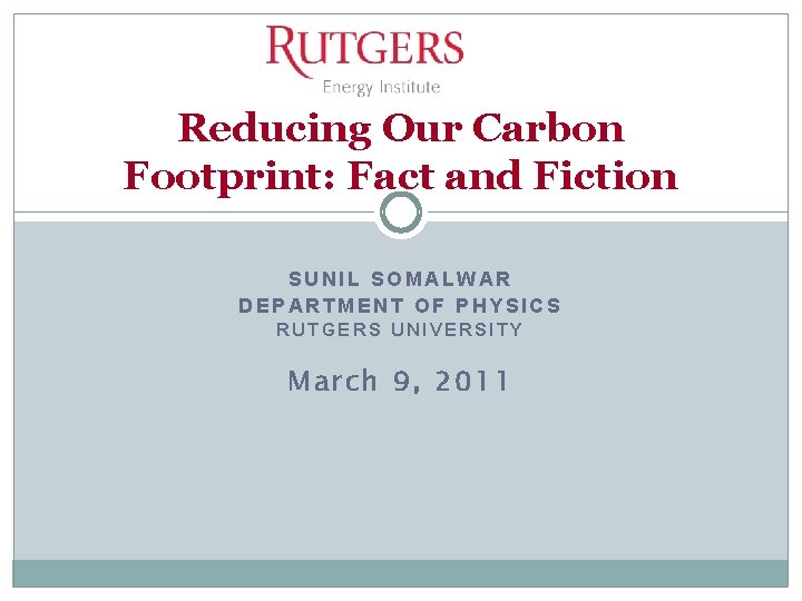 Reducing Our Carbon Footprint: Fact and Fiction SUNIL SOMALWAR DEPARTMENT OF PHYSICS RUTGERS UNIVERSITY