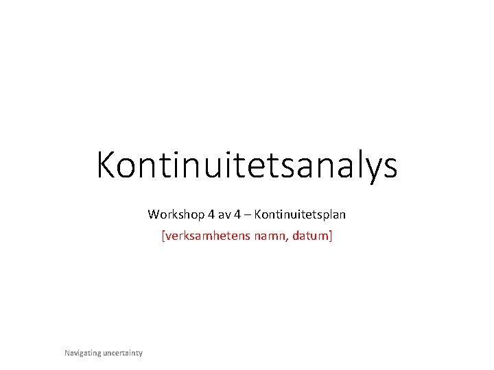 Kontinuitetsanalys Workshop 4 av 4 – Kontinuitetsplan [verksamhetens namn, datum] Navigating uncertainty 