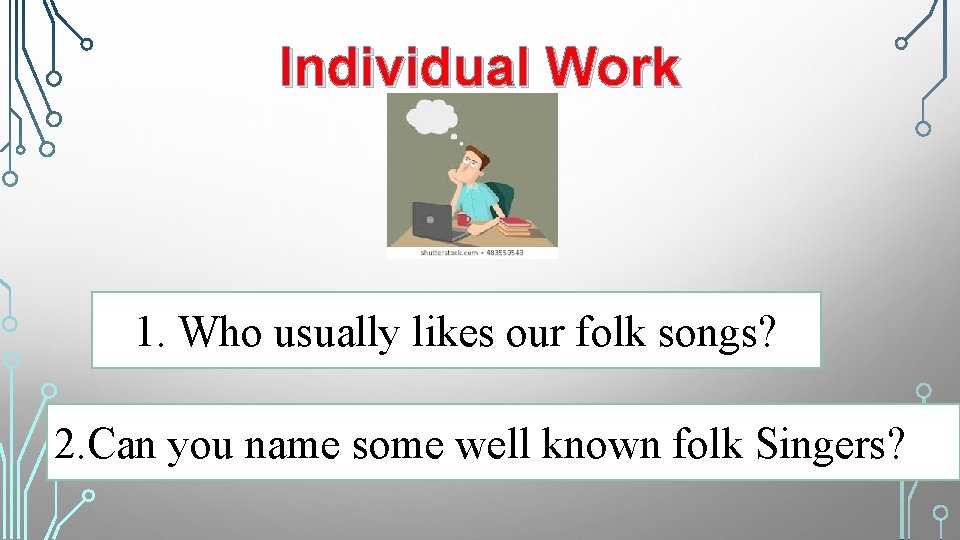 Individual Work 1. Who usually likes our folk songs? 2. Can you name some