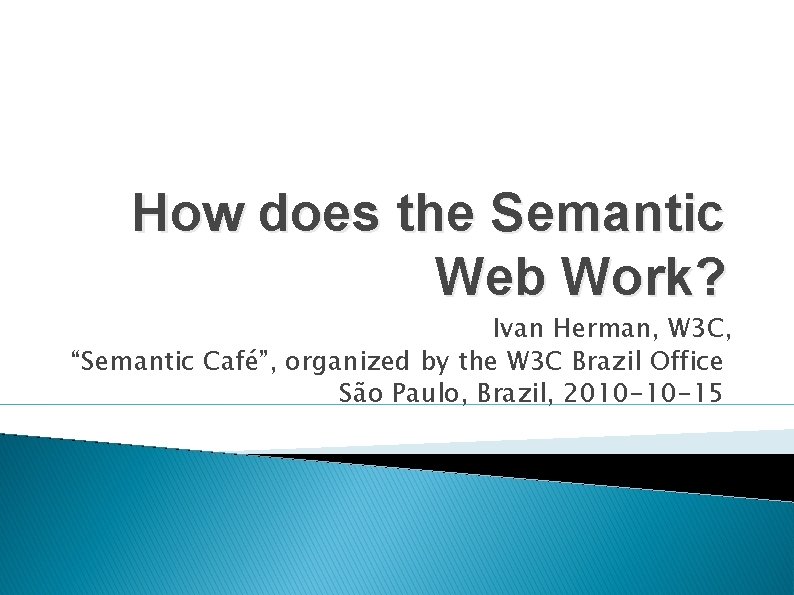 How does the Semantic Web Work? Ivan Herman, W 3 C, “Semantic Café”, organized