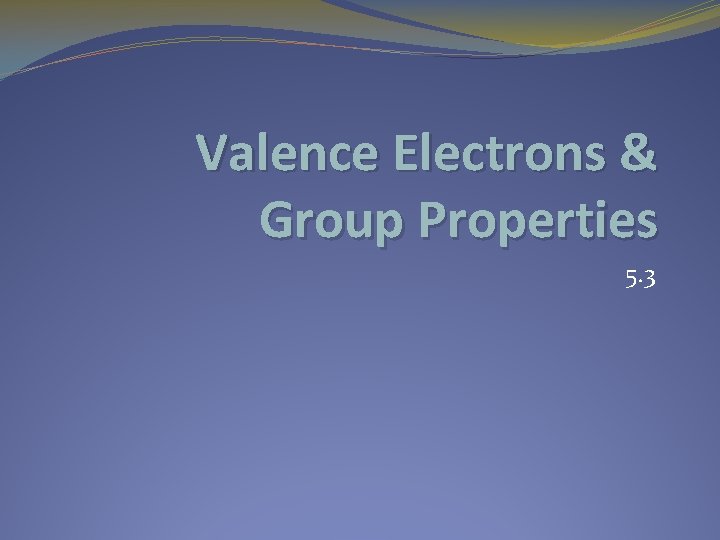 Valence Electrons & Group Properties 5. 3 