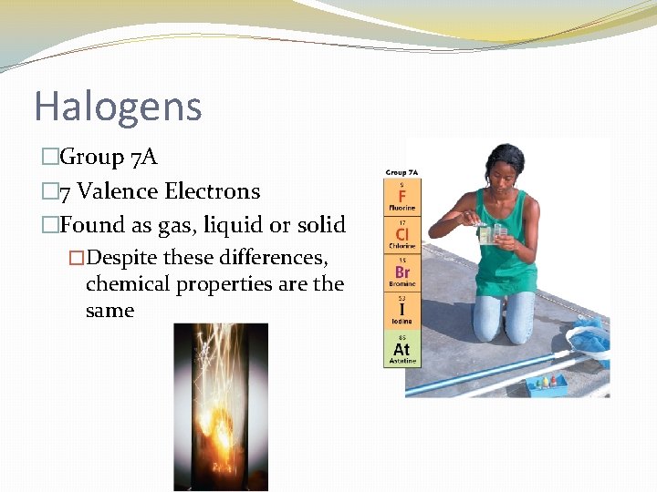 Halogens �Group 7 A � 7 Valence Electrons �Found as gas, liquid or solid