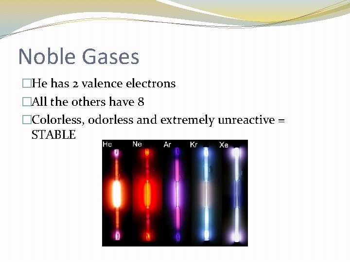 Noble Gases �He has 2 valence electrons �All the others have 8 �Colorless, odorless
