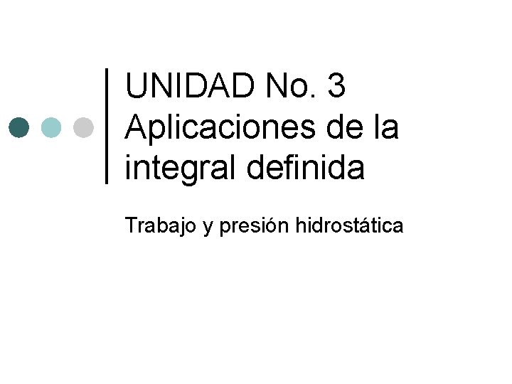 UNIDAD No. 3 Aplicaciones de la integral definida Trabajo y presión hidrostática UNIDAD No. 3 Aplicaciones de la integral definida Trabajo y presión hidrostática