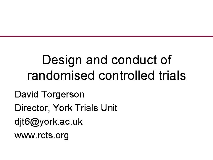 Design and conduct of randomised controlled trials David Torgerson Director, York Trials Unit djt