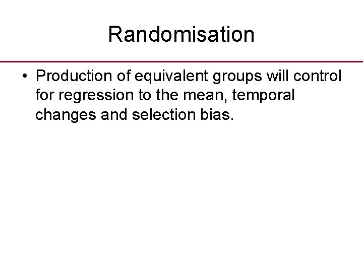Randomisation • Production of equivalent groups will control for regression to the mean, temporal Randomisation • Production of equivalent groups will control for regression to the mean, temporal