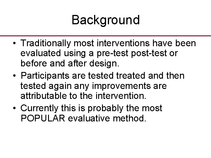 Background • Traditionally most interventions have been evaluated using a pre-test post-test or before