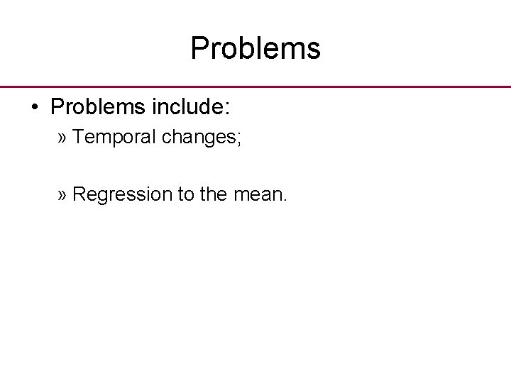 Problems • Problems include: » Temporal changes; » Regression to the mean. 