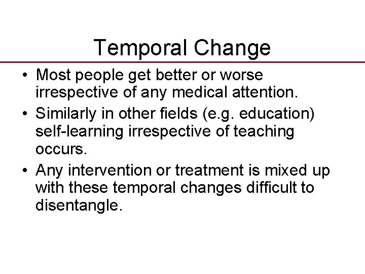 Temporal Change • Most people get better or worse irrespective of any medical attention. Temporal Change • Most people get better or worse irrespective of any medical attention.