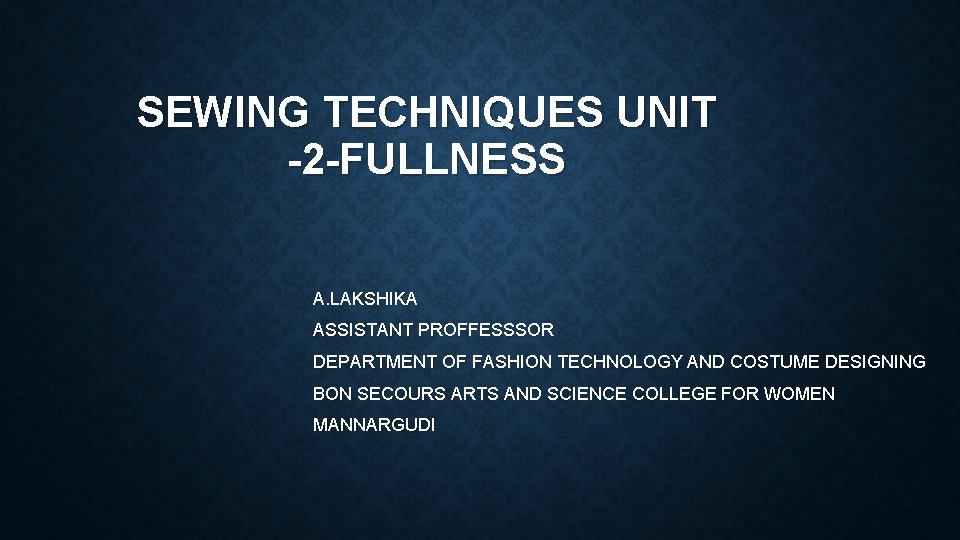 SEWING TECHNIQUES UNIT -2 -FULLNESS A. LAKSHIKA ASSISTANT PROFFESSSOR DEPARTMENT OF FASHION TECHNOLOGY AND