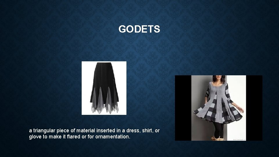 GODETS a triangular piece of material inserted in a dress, shirt, or glove to