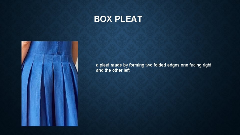 BOX PLEAT a pleat made by forming two folded edges one facing right and