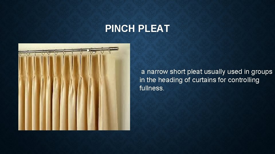 PINCH PLEAT a narrow short pleat usually used in groups in the heading of