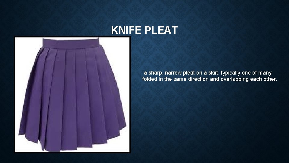 KNIFE PLEAT a sharp, narrow pleat on a skirt, typically one of many folded