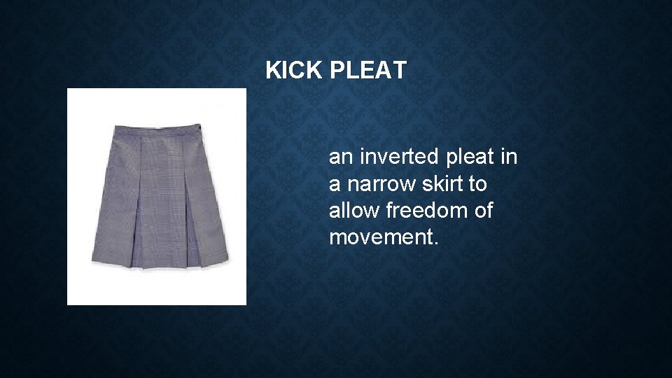 KICK PLEAT an inverted pleat in a narrow skirt to allow freedom of movement.