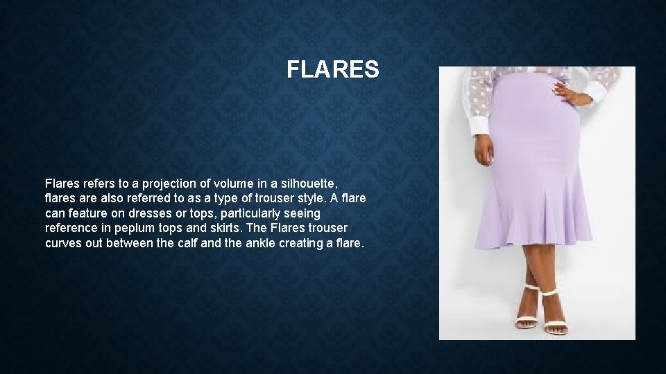 FLARES Flares refers to a projection of volume in a silhouette, flares are also
