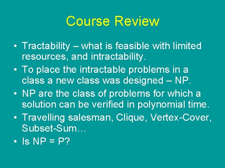 Course Review • Tractability – what is feasible with limited resources, and intractability. • Course Review • Tractability – what is feasible with limited resources, and intractability. •