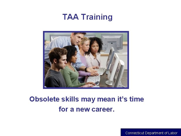 TAA Training Obsolete skills may mean it’s time for a new career. Connecticut Department