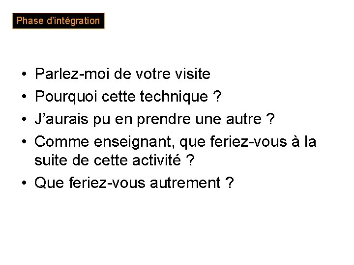 Phase d’intégration • • Parlez-moi de votre visite Pourquoi cette technique ? J’aurais pu