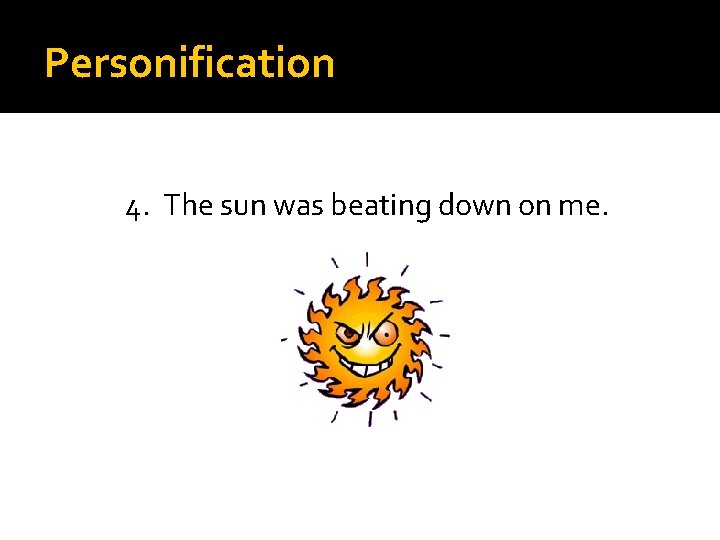 Personification 4. The sun was beating down on me. 