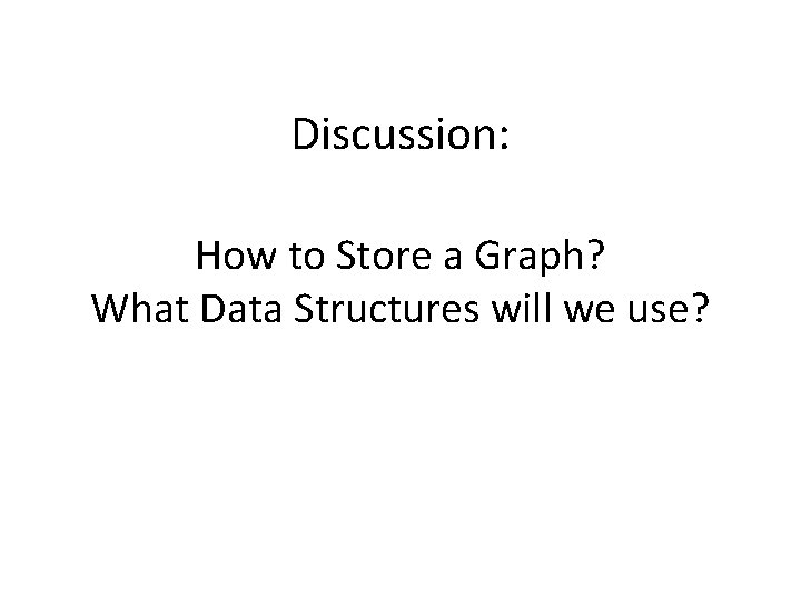 Discussion: How to Store a Graph? What Data Structures will we use? 