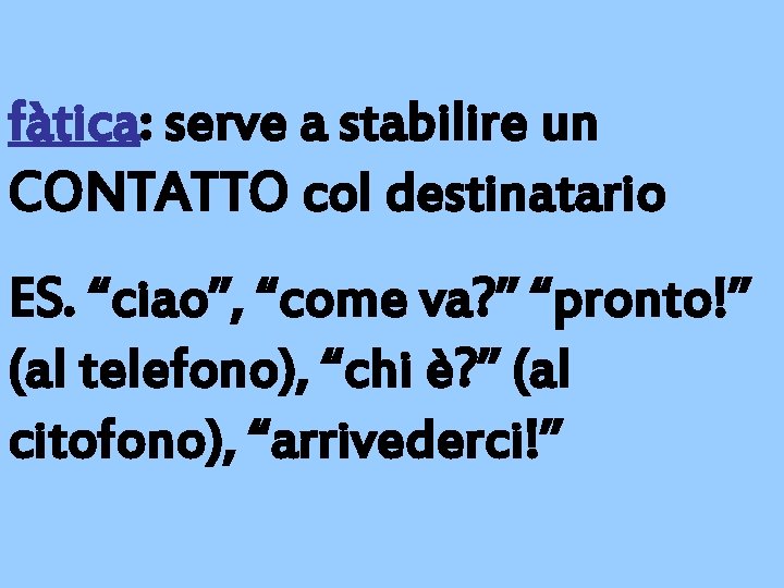 fàtica: serve a stabilire un CONTATTO col destinatario ES. “ciao”, “come va? ” “pronto!”