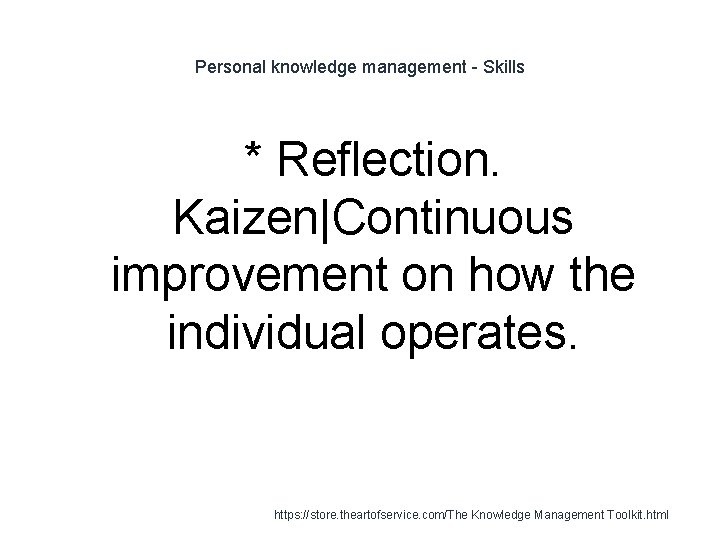 Personal knowledge management - Skills * Reflection. Kaizen|Continuous improvement on how the individual operates.
