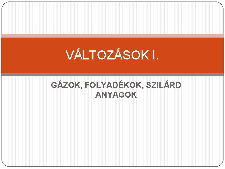 VÁLTOZÁSOK I. GÁZOK, FOLYADÉKOK, SZILÁRD ANYAGOK 