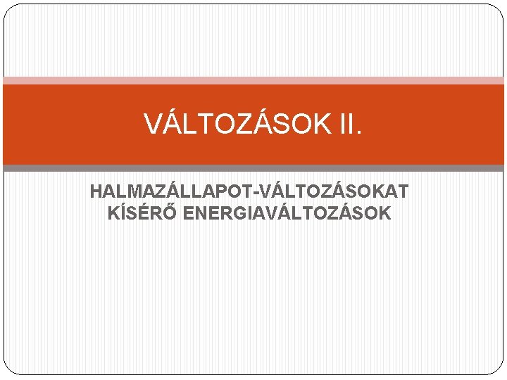 VÁLTOZÁSOK II. HALMAZÁLLAPOT-VÁLTOZÁSOKAT KÍSÉRŐ ENERGIAVÁLTOZÁSOK 