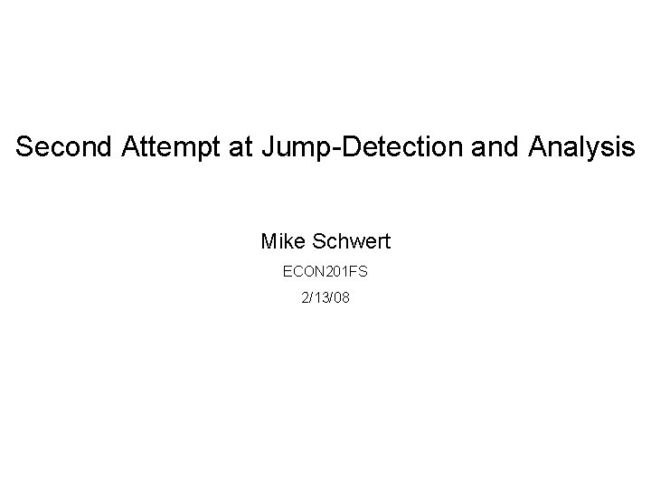 Second Attempt at Jump-Detection and Analysis Mike Schwert ECON 201 FS 2/13/08 Second Attempt at Jump-Detection and Analysis Mike Schwert ECON 201 FS 2/13/08