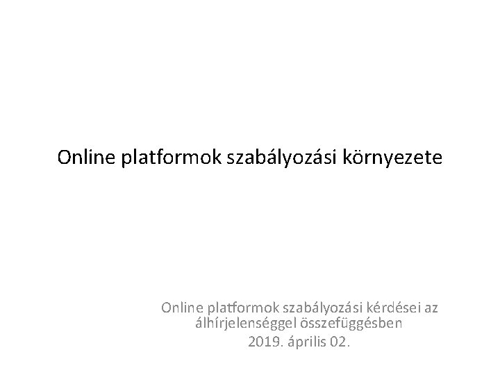 Online platformok szabályozási környezete Online platformok szabályozási kérdései az álhírjelenséggel összefüggésben 2019. április 02.